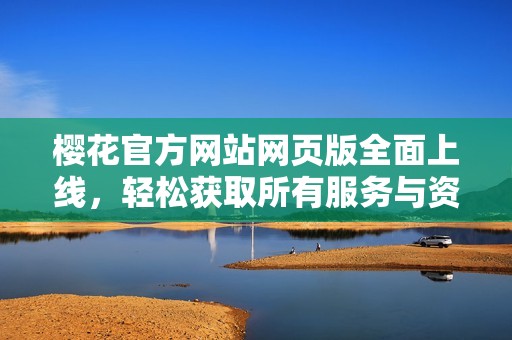 樱花官方网站网页版全面上线，轻松获取所有服务与资讯