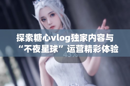 探索糖心vlog独家内容与“不夜星球”运营精彩体验揭秘