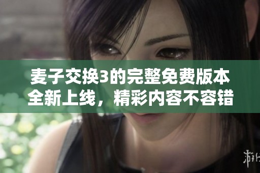 麦子交换3的完整免费版本全新上线，精彩内容不容错过