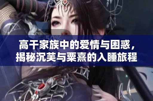 高干家族中的爱情与困惑，揭秘沉芙与粟熹的入睡旅程