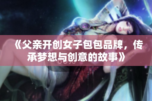 《父亲开创女子包包品牌，传承梦想与创意的故事》