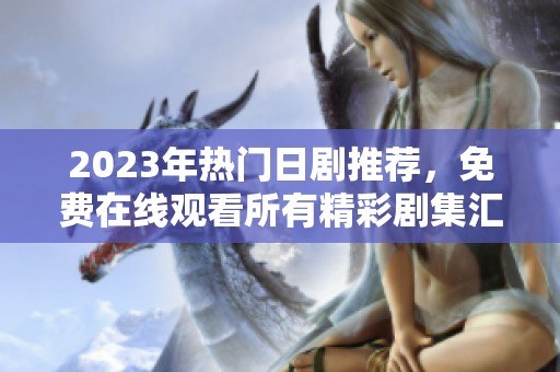 2023年热门日剧推荐，免费在线观看所有精彩剧集汇总
