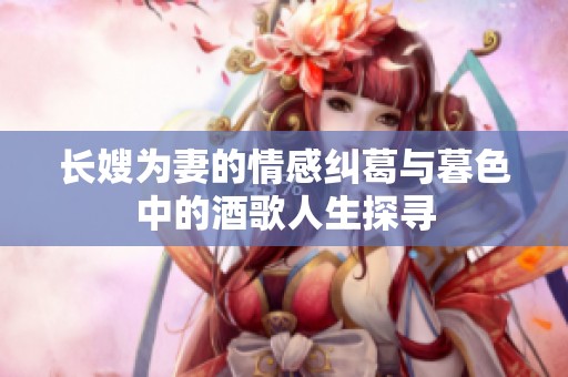 长嫂为妻的情感纠葛与暮色中的酒歌人生探寻