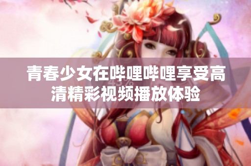 青春少女在哔哩哔哩享受高清精彩视频播放体验