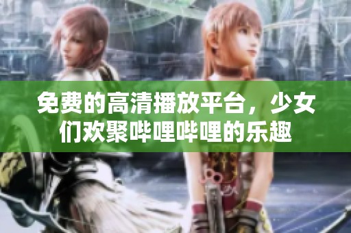 免费的高清播放平台，少女们欢聚哔哩哔哩的乐趣