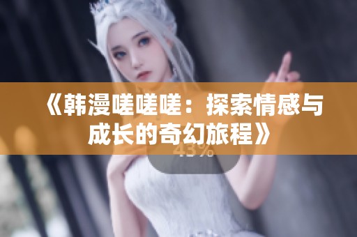 《韩漫嗟嗟嗟：探索情感与成长的奇幻旅程》