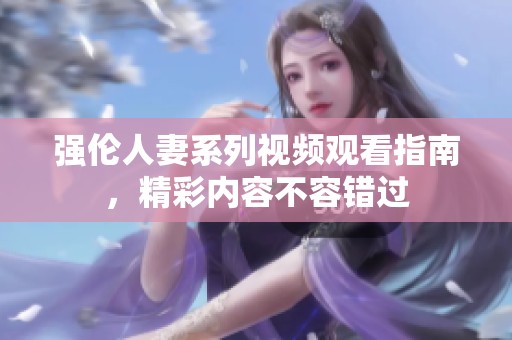 强伦人妻系列视频观看指南，精彩内容不容错过