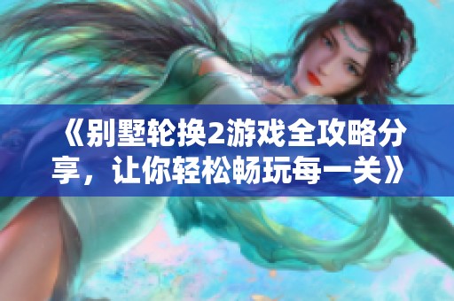 《别墅轮换2游戏全攻略分享，让你轻松畅玩每一关》