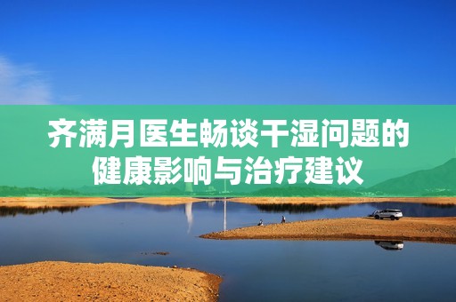 齐满月医生畅谈干湿问题的健康影响与治疗建议