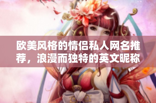 欧美风格的情侣私人网名推荐，浪漫而独特的英文昵称合集