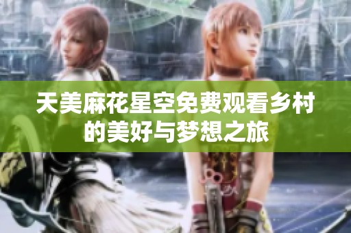 天美麻花星空免费观看乡村的美好与梦想之旅