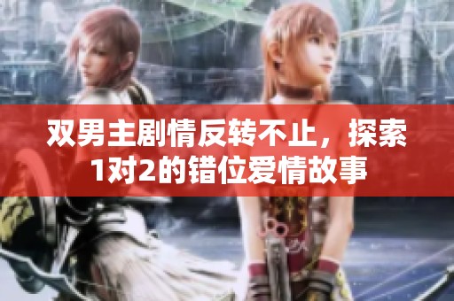 双男主剧情反转不止，探索1对2的错位爱情故事