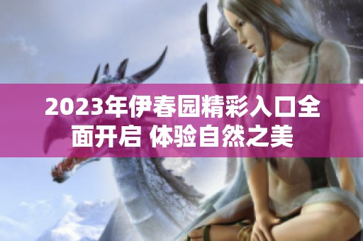 2023年伊春园精彩入口全面开启 体验自然之美