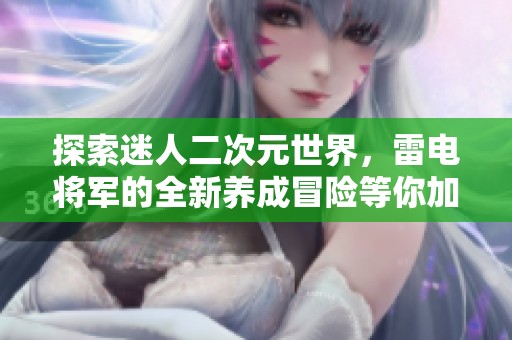 探索迷人二次元世界，雷电将军的全新养成冒险等你加入