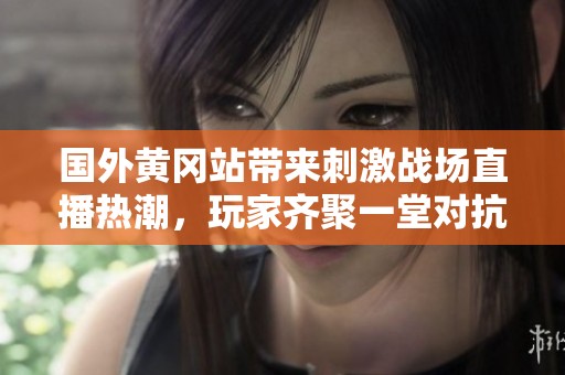 国外黄冈站带来刺激战场直播热潮，玩家齐聚一堂对抗精彩不断