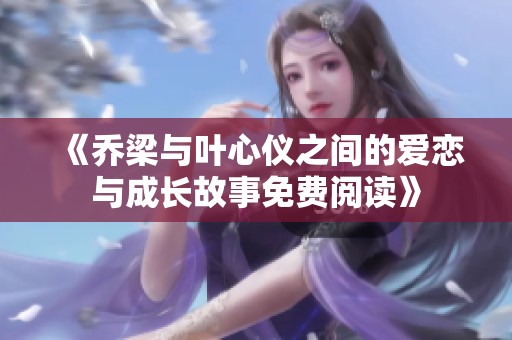《乔梁与叶心仪之间的爱恋与成长故事免费阅读》
