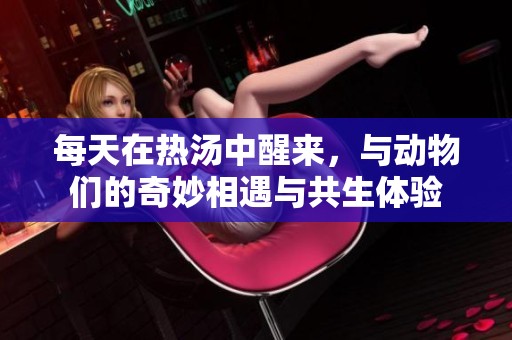 每天在热汤中醒来，与动物们的奇妙相遇与共生体验
