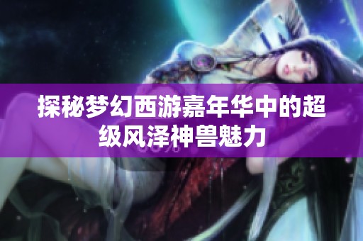探秘梦幻西游嘉年华中的超级风泽神兽魅力