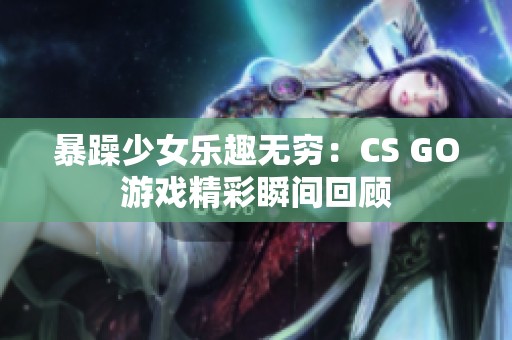 暴躁少女乐趣无穷：CS GO游戏精彩瞬间回顾