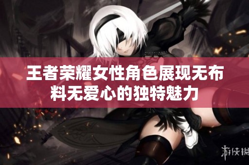 王者荣耀女性角色展现无布料无爱心的独特魅力