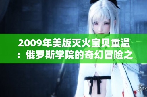 2009年美版灭火宝贝重温：俄罗斯学院的奇幻冒险之旅