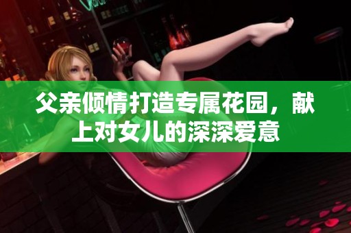 父亲倾情打造专属花园，献上对女儿的深深爱意