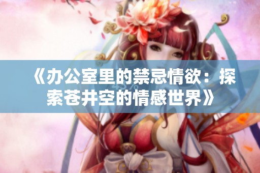 《办公室里的禁忌情欲：探索苍井空的情感世界》