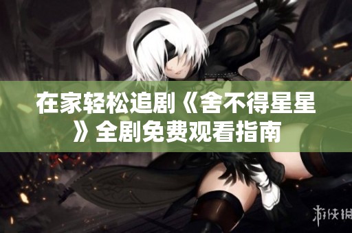在家轻松追剧《舍不得星星》全剧免费观看指南