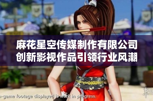 麻花星空传媒制作有限公司创新影视作品引领行业风潮