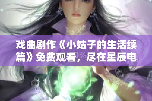 戏曲剧作《小姑子的生活续篇》免费观看，尽在星辰电影网！