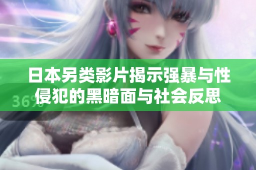 日本另类影片揭示强暴与性侵犯的黑暗面与社会反思