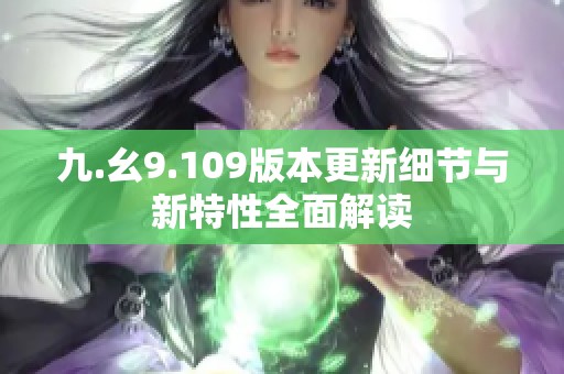 九.幺9.109版本更新细节与新特性全面解读