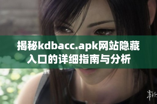 揭秘kdbacc.apk网站隐藏入口的详细指南与分析