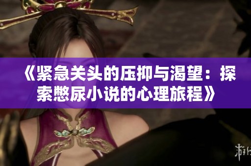 《紧急关头的压抑与渴望：探索憋尿小说的心理旅程》
