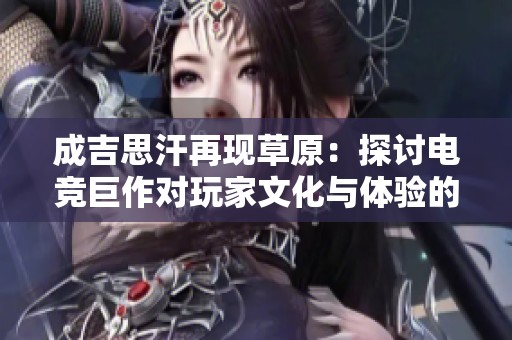 成吉思汗再现草原：探讨电竞巨作对玩家文化与体验的深远影响