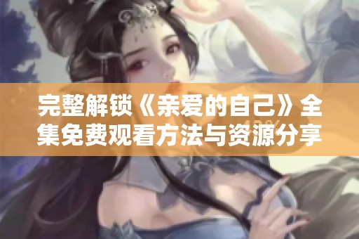 完整解锁《亲爱的自己》全集免费观看方法与资源分享