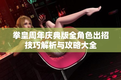 拳皇周年庆典版全角色出招技巧解析与攻略大全