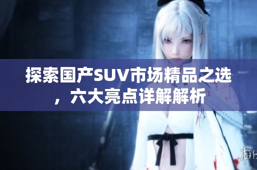 探索国产SUV市场精品之选，六大亮点详解解析