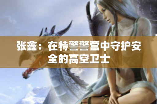 张鑫：在特警警营中守护安全的高空卫士
