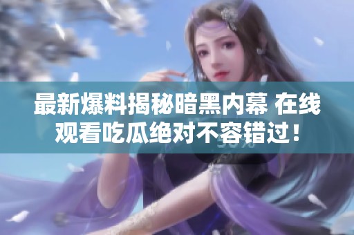 最新爆料揭秘暗黑内幕 在线观看吃瓜绝对不容错过！
