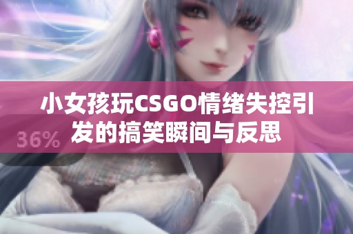 小女孩玩CSGO情绪失控引发的搞笑瞬间与反思