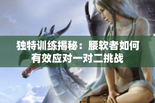 独特训练揭秘：腰软者如何有效应对一对二挑战