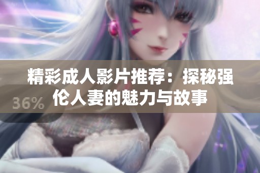 精彩成人影片推荐：探秘强伦人妻的魅力与故事