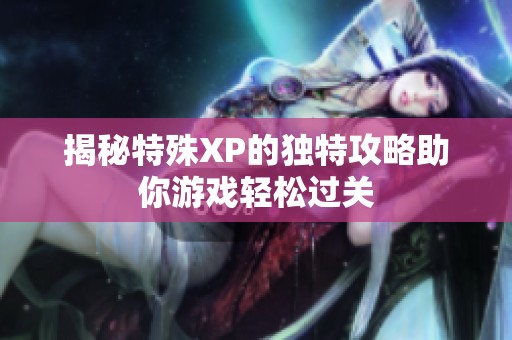 揭秘特殊XP的独特攻略助你游戏轻松过关