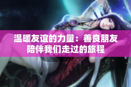 温暖友谊的力量：善良朋友陪伴我们走过的旅程