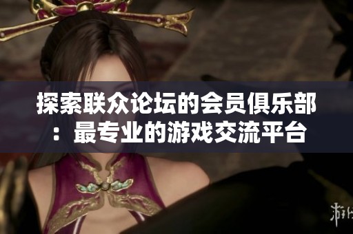 探索联众论坛的会员俱乐部：最专业的游戏交流平台