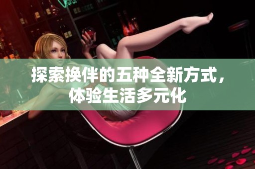 探索换伴的五种全新方式，体验生活多元化