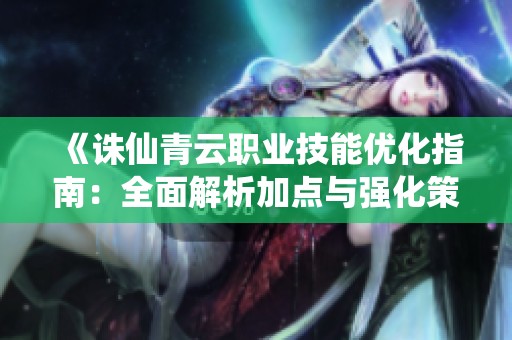 《诛仙青云职业技能优化指南：全面解析加点与强化策略》