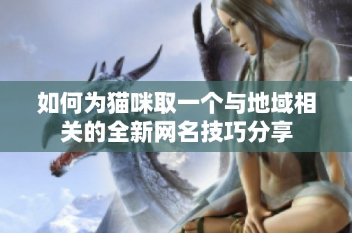 如何为猫咪取一个与地域相关的全新网名技巧分享