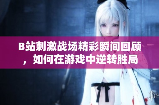 B站刺激战场精彩瞬间回顾，如何在游戏中逆转胜局